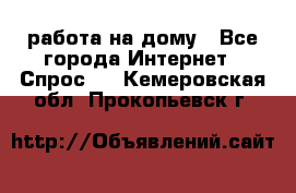 работа на дому - Все города Интернет » Спрос   . Кемеровская обл.,Прокопьевск г.